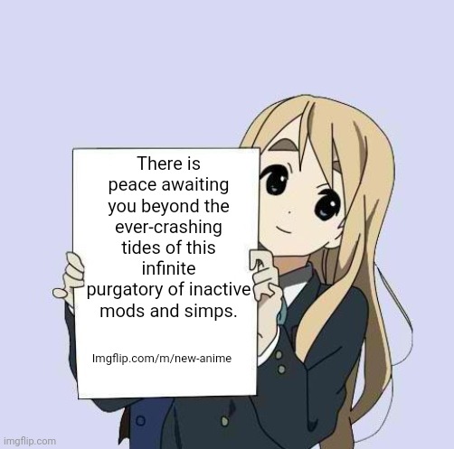 Y'all can unfeature this if you need to I just didn't know who to ask for ad permissions | There is peace awaiting you beyond the ever-crashing tides of this infinite purgatory of inactive mods and simps. Imgflip.com/m/new-anime | image tagged in mugi sign template | made w/ Imgflip meme maker