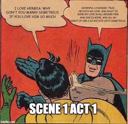 Batman Slapping Robin Meme | SCORNFUL LYSANDER, TRUE, HE HATH MY LOVE, AND WHAT IS MINE MY LOVE SHALL RENDER HIM. AND SHE IS MINE, AND ALL MY RIGHT OF HER I DO ESTATE UNTO DEMETRIUS. I LOVE HERMIA. WHY DON'T YOU MARRY DEMETRIUS IF YOU LOVE HIM SO MUCH; SCENE 1 ACT 1 | image tagged in memes,batman slapping robin | made w/ Imgflip meme maker