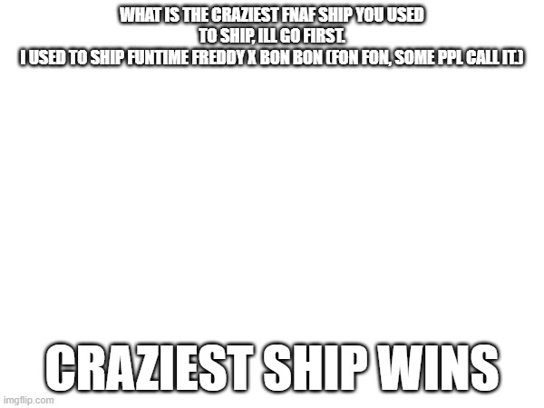 Craziest FNaF ship u used to ship? craziest one wins. | WHAT IS THE CRAZIEST FNAF SHIP YOU USED TO SHIP, ILL GO FIRST.
I USED TO SHIP FUNTIME FREDDY X BON BON (FON FON, SOME PPL CALL IT.); CRAZIEST SHIP WINS | image tagged in fnaf,ship,ships,why does this exist | made w/ Imgflip meme maker