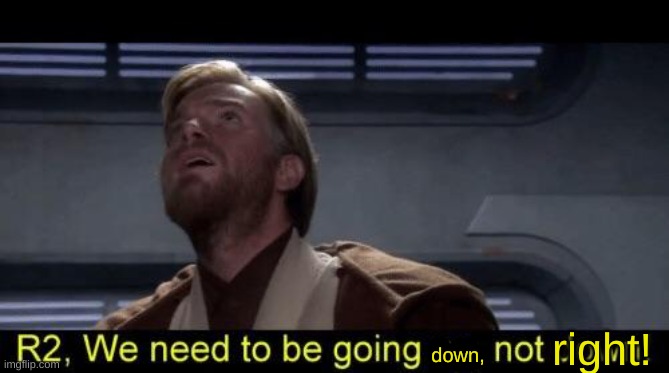 Obi Wan we need to be going up R2 | right! down, | image tagged in obi wan we need to be going up r2 | made w/ Imgflip meme maker