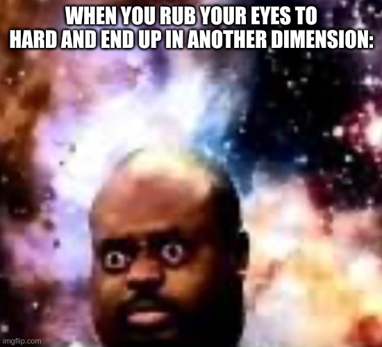 uh oh | WHEN YOU RUB YOUR EYES TO HARD AND END UP IN ANOTHER DIMENSION: | image tagged in another dimension,funny,eyes | made w/ Imgflip meme maker