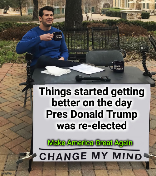 Make America Great Again | Things started getting
better on the day
Pres Donald Trump
was re-elected; Make America Great Again | image tagged in change my mind tilt-corrected | made w/ Imgflip meme maker