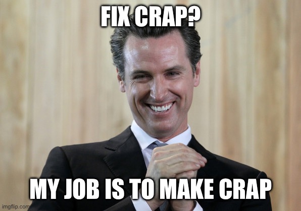 Scheming Gavin Newsom  | FIX CRAP? MY JOB IS TO MAKE CRAP | image tagged in scheming gavin newsom | made w/ Imgflip meme maker