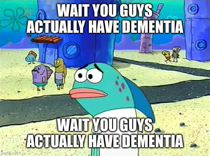 Spongebob I thought it was a joke | WAIT YOU GUYS ACTUALLY HAVE DEMENTIA; WAIT YOU GUYS ACTUALLY HAVE DEMENTIA | image tagged in spongebob i thought it was a joke | made w/ Imgflip meme maker