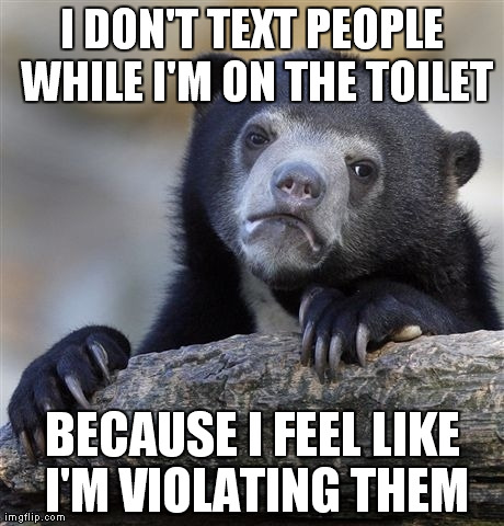 Confession Bear | I DON'T TEXT PEOPLE WHILE I'M ON THE TOILET BECAUSE I FEEL LIKE I'M VIOLATING THEM | image tagged in memes,confession bear,AdviceAnimals | made w/ Imgflip meme maker