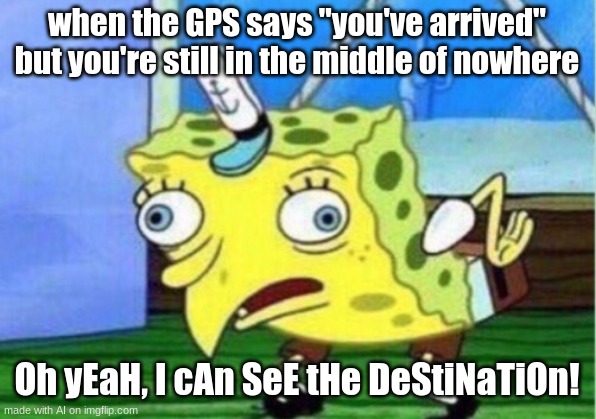 Mocking Spongebob | when the GPS says "you've arrived" but you're still in the middle of nowhere; Oh yEaH, I cAn SeE tHe DeStiNaTiOn! | image tagged in memes,mocking spongebob | made w/ Imgflip meme maker