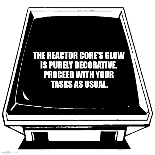 The Computer says. | THE REACTOR CORE'S GLOW 
IS PURELY DECORATIVE. 
PROCEED WITH YOUR 
TASKS AS USUAL. | image tagged in the computer says | made w/ Imgflip meme maker