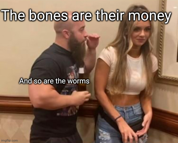 money | The bones are their money; And so are the worms | image tagged in talking | made w/ Imgflip meme maker