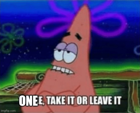 Three, Take it or leave it | ONE | image tagged in three take it or leave it | made w/ Imgflip meme maker