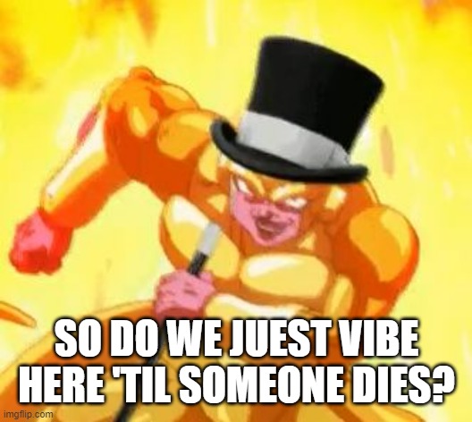 Fancy Frieza  | SO DO WE JUEST VIBE HERE 'TIL SOMEONE DIES? | image tagged in fancy frieza | made w/ Imgflip meme maker