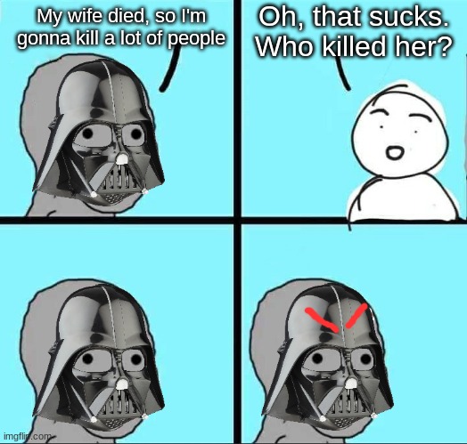 Darth Vader's wife died. | Oh, that sucks. Who killed her? My wife died, so I'm gonna kill a lot of people | image tagged in memes,funny,imgflip,star wars,darth vader,anakin skywalker | made w/ Imgflip meme maker