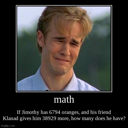 math | If Jimothy has 6794 oranges, and his friend Klanad gives him 38929 more, how many does he have? | image tagged in funny,demotivationals | made w/ Imgflip demotivational maker