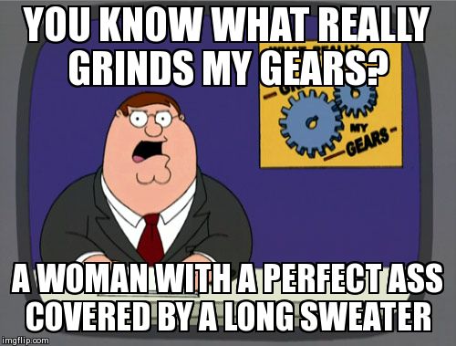 Peter Griffin News Meme | YOU KNOW WHAT REALLY GRINDS MY GEARS? A WOMAN WITH A PERFECT ASS COVERED BY A LONG SWEATER | image tagged in memes,peter griffin news | made w/ Imgflip meme maker
