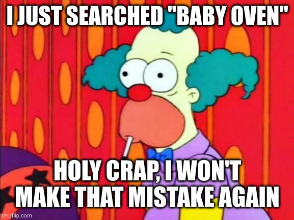 I JUST SEARCHED "BABY OVEN" HOLY CRAP, I WON'T MAKE THAT MISTAKE AGAIN | image tagged in krusty the clown what the hell was that | made w/ Imgflip meme maker