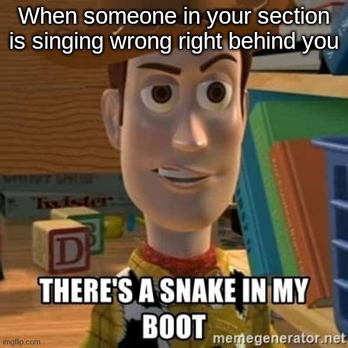 singing wrong? | When someone in your section is singing wrong right behind you | image tagged in there's a snake in my boot | made w/ Imgflip meme maker