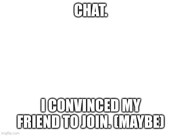 Blank White Template | CHAT. I CONVINCED MY FRIEND TO JOIN. (MAYBE) | image tagged in blank white template | made w/ Imgflip meme maker