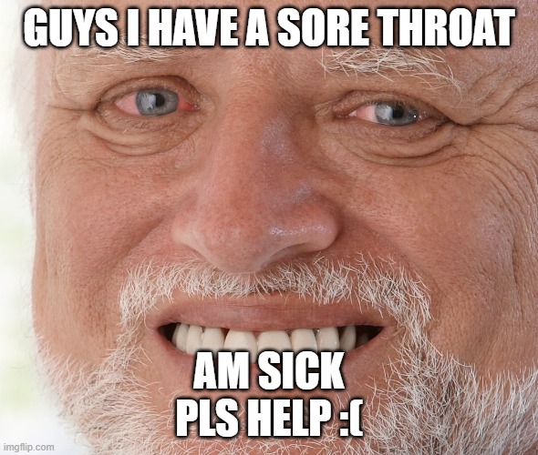 Hide the Pain Harold | GUYS I HAVE A SORE THROAT; AM SICK
PLS HELP :( | image tagged in hide the pain harold | made w/ Imgflip meme maker