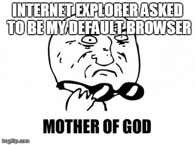 Mother Of God | INTERNET EXPLORER ASKED TO BE MY DEFAULT BROWSER | image tagged in memes,mother of god | made w/ Imgflip meme maker