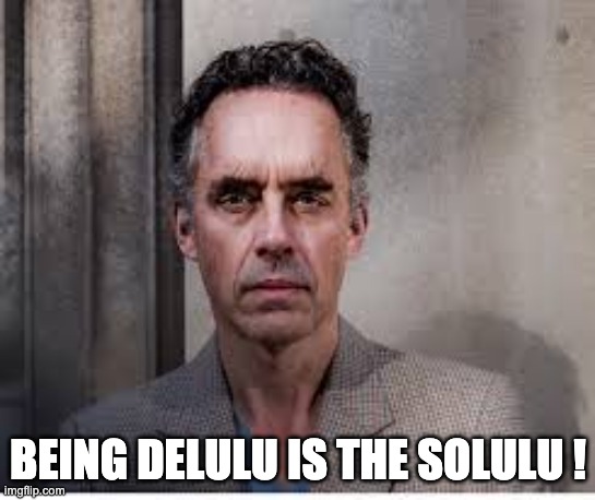 jordan peterson | BEING DELULU IS THE SOLULU ! | image tagged in jordan peterson | made w/ Imgflip meme maker