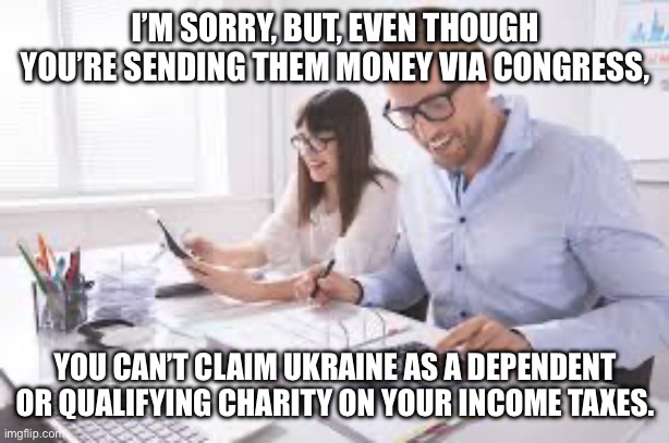 Tax accountant | I’M SORRY, BUT, EVEN THOUGH YOU’RE SENDING THEM MONEY VIA CONGRESS, YOU CAN’T CLAIM UKRAINE AS A DEPENDENT OR QUALIFYING CHARITY ON YOUR INCOME TAXES. | image tagged in tax accountant | made w/ Imgflip meme maker