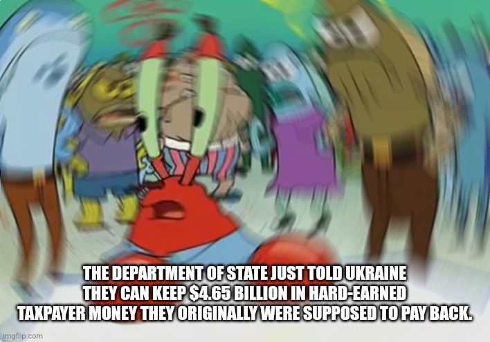 Mr Krabs Blur Meme | THE DEPARTMENT OF STATE JUST TOLD UKRAINE THEY CAN KEEP $4.65 BILLION IN HARD-EARNED TAXPAYER MONEY THEY ORIGINALLY WERE SUPPOSED TO PAY BACK. | image tagged in memes,mr krabs blur meme | made w/ Imgflip meme maker