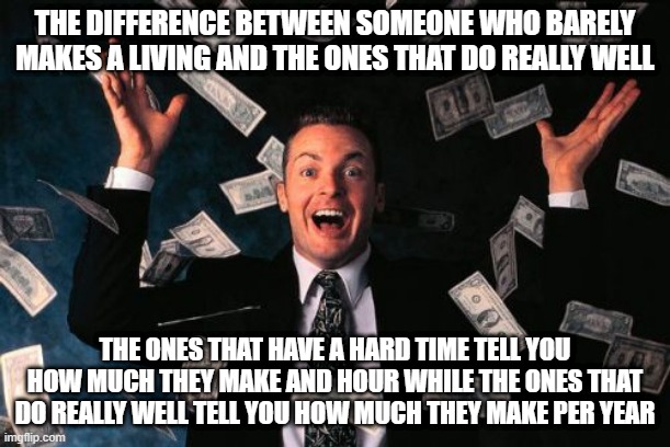 Broke or rich | THE DIFFERENCE BETWEEN SOMEONE WHO BARELY MAKES A LIVING AND THE ONES THAT DO REALLY WELL; THE ONES THAT HAVE A HARD TIME TELL YOU HOW MUCH THEY MAKE AND HOUR WHILE THE ONES THAT DO REALLY WELL TELL YOU HOW MUCH THEY MAKE PER YEAR | image tagged in memes,money man | made w/ Imgflip meme maker