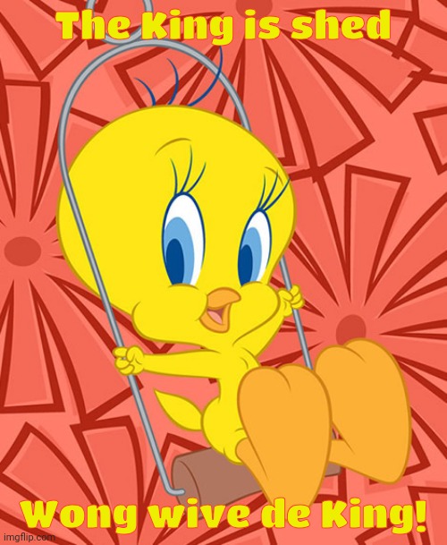 Tweety Bird | The King is shed Wong wive de King! | image tagged in tweety bird | made w/ Imgflip meme maker