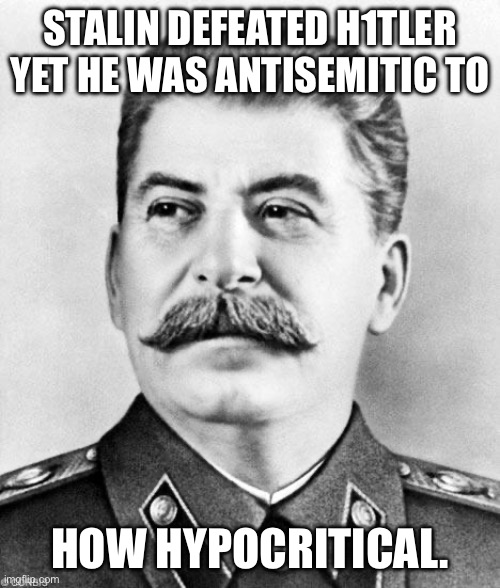 Stalin is a hypocrite for being antisemitic | STALIN DEFEATED H1TLER YET HE WAS ANTISEMITIC TO; HOW HYPOCRITICAL. | image tagged in hypocrite stalin | made w/ Imgflip meme maker