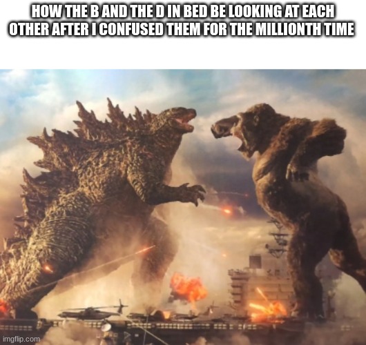 E | HOW THE B AND THE D IN BED BE LOOKING AT EACH OTHER AFTER I CONFUSED THEM FOR THE MILLIONTH TIME | image tagged in godzilla vs kong,memes,funny,gifs | made w/ Imgflip meme maker