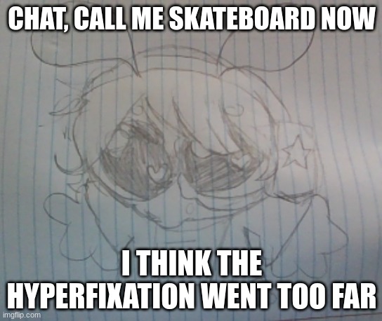 Juno the silly alien | CHAT, CALL ME SKATEBOARD NOW; I THINK THE HYPERFIXATION WENT TOO FAR | image tagged in juno the silly alien | made w/ Imgflip meme maker