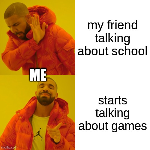 friends | my friend talking about school; ME; starts talking about games | image tagged in memes,drake hotline bling | made w/ Imgflip meme maker