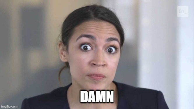 DAMN | image tagged in crazy alexandria ocasio-cortez | made w/ Imgflip meme maker