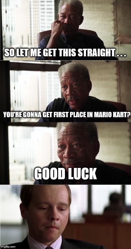 Morgan Freeman Good Luck Meme | SO LET ME GET THIS STRAIGHT . . . GOOD LUCK YOU'RE GONNA GET FIRST PLACE IN MARIO KART? | image tagged in memes,morgan freeman good luck | made w/ Imgflip meme maker