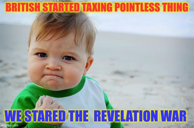 Baby Fist Pump | BRITISH STARTED TAXING POINTLESS THING; WE STARED THE  REVELATION WAR | image tagged in baby fist pump | made w/ Imgflip meme maker