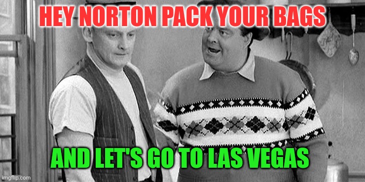 Hey Norton | HEY NORTON PACK YOUR BAGS; AND LET'S GO TO LAS VEGAS | image tagged in ralph kramden yells at ed norton honeymooners,funny memes | made w/ Imgflip meme maker