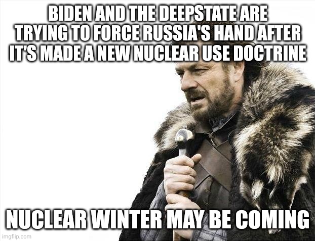 Brace Yourselves X is Coming Meme | BIDEN AND THE DEEPSTATE ARE TRYING TO FORCE RUSSIA'S HAND AFTER IT'S MADE A NEW NUCLEAR USE DOCTRINE; NUCLEAR WINTER MAY BE COMING | image tagged in memes,brace yourselves x is coming | made w/ Imgflip meme maker