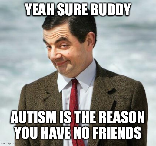 mr bean | YEAH SURE BUDDY AUTISM IS THE REASON YOU HAVE NO FRIENDS | image tagged in mr bean | made w/ Imgflip meme maker