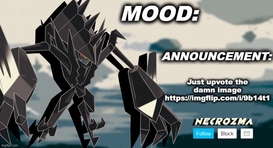 https://imgflip.com/i/9b14t1, I'm done with this site | Just upvote the damn image
https://imgflip.com/i/9b14t1 | image tagged in necrozma announcement template v1 | made w/ Imgflip meme maker
