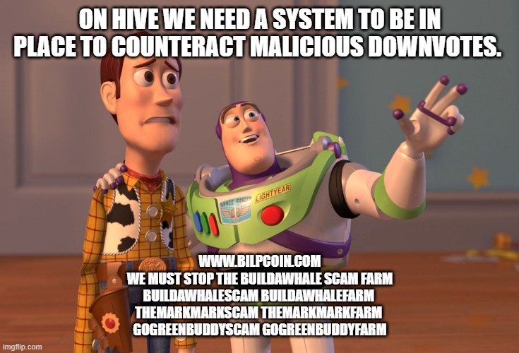 X, X Everywhere Meme | ON HIVE WE NEED A SYSTEM TO BE IN PLACE TO COUNTERACT MALICIOUS DOWNVOTES. WWW.BILPCOIN.COM

WE MUST STOP THE BUILDAWHALE SCAM FARM

BUILDAWHALESCAM BUILDAWHALEFARM 

THEMARKMARKSCAM THEMARKMARKFARM 

GOGREENBUDDYSCAM GOGREENBUDDYFARM | image tagged in memes,x x everywhere | made w/ Imgflip meme maker