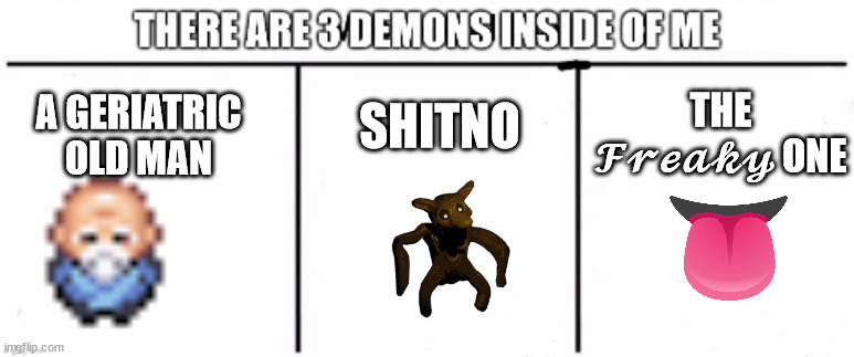 3 demons inside of me | SHITNO; THE 𝓕𝓻𝓮𝓪𝓴𝔂 ONE; A GERIATRIC OLD MAN | image tagged in 3 demons inside of me | made w/ Imgflip meme maker