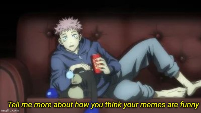 Drama trigger?? | Tell me more about how you think your memes are funny | image tagged in itadori chill | made w/ Imgflip meme maker