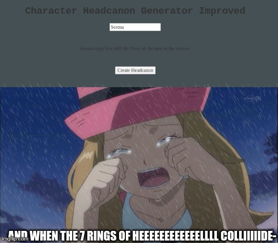 used the random headcanon generator | AND WHEN THE 7 RINGS OF HEEEEEEEEEEEELLLL COLLIIIIIDE- | image tagged in serena crying | made w/ Imgflip meme maker