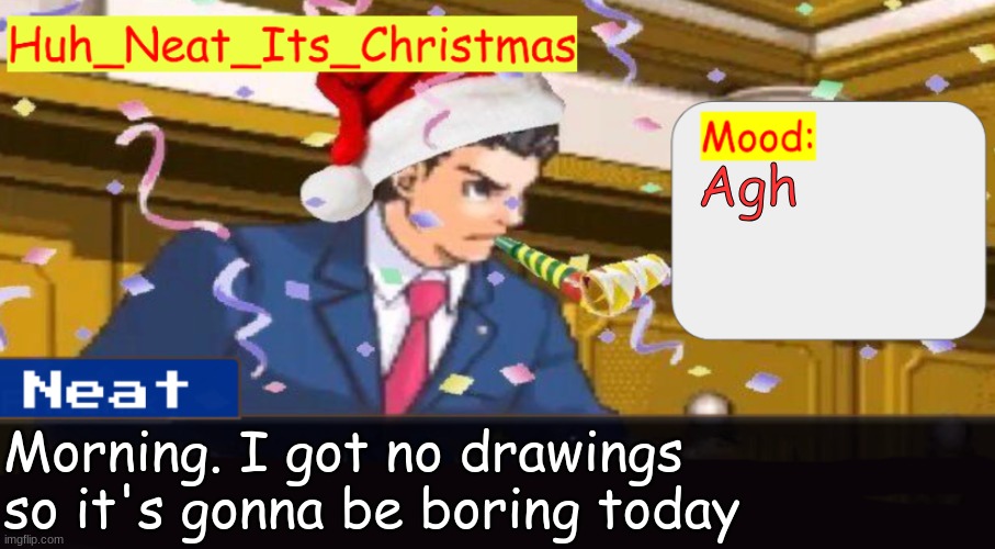 Neat's christmas temp | Agh; Morning. I got no drawings so it's gonna be boring today | image tagged in neat's christmas temp | made w/ Imgflip meme maker