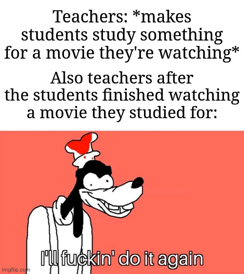 Why can't I just watch a movie and not study | Teachers: *makes students study something for a movie they're watching*; Also teachers after the students finished watching a movie they studied for: | image tagged in i'll do it again,memes,funny,school | made w/ Imgflip meme maker