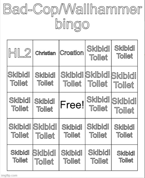 Blank Bingo | Bad-Cop/Wallhammer bingo; Croation; Christian; Skibidi Toilet; HL2; Skibidi Toilet; Skibidi Toilet; Skibidi Toilet; Skibidi Toilet; Skibidi Toilet; Skibidi Toilet; Skibidi Toilet; Skibidi Toilet; Skibidi Toilet; Skibidi Toilet; Skibidi Toilet; Skibidi Toilet; Skibidi Toilet; Skibidi Toilet; Skibidi Toilet; Skibidi Toilet; Skibidi Toilet; Skibidi Toilet; Skibidi Toilet; Skibidi Toilet | image tagged in blank bingo | made w/ Imgflip meme maker