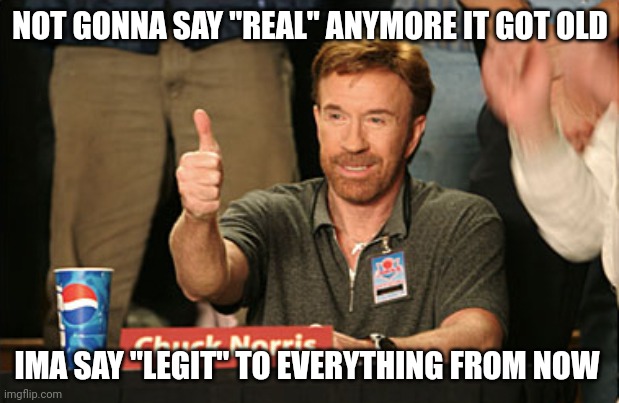 Chuck Norris Approves | NOT GONNA SAY "REAL" ANYMORE IT GOT OLD; IMA SAY "LEGIT" TO EVERYTHING FROM NOW | image tagged in memes,chuck norris approves,chuck norris | made w/ Imgflip meme maker