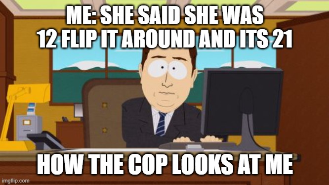 #darkhumour | ME: SHE SAID SHE WAS 12 FLIP IT AROUND AND ITS 21; HOW THE COP LOOKS AT ME | image tagged in memes,aaaaand its gone | made w/ Imgflip meme maker