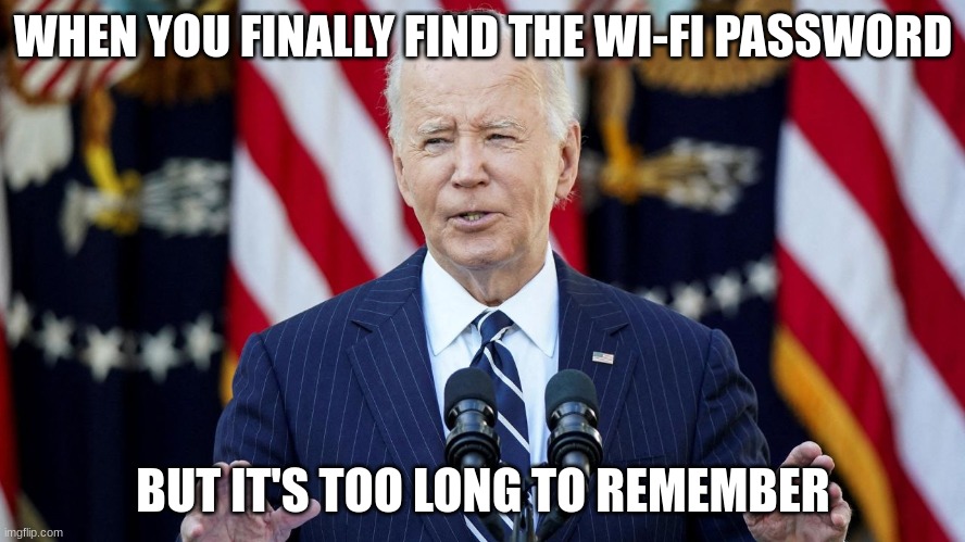 joe biden | WHEN YOU FINALLY FIND THE WI-FI PASSWORD; BUT IT'S TOO LONG TO REMEMBER | image tagged in joe biden | made w/ Imgflip meme maker