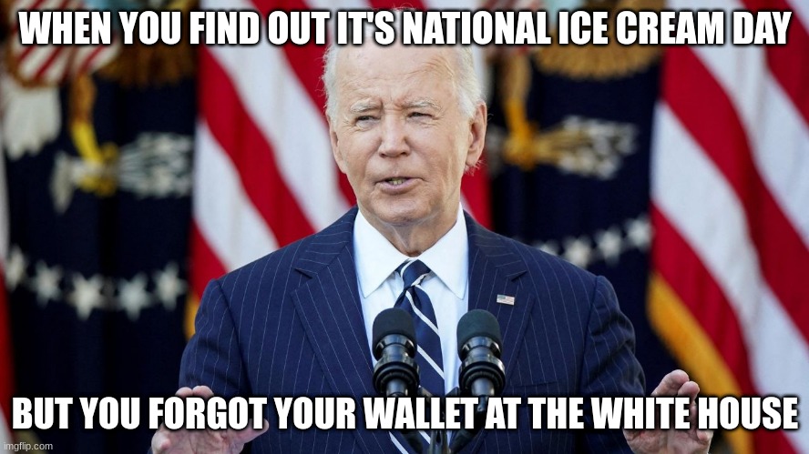 joe biden | WHEN YOU FIND OUT IT'S NATIONAL ICE CREAM DAY; BUT YOU FORGOT YOUR WALLET AT THE WHITE HOUSE | image tagged in joe biden | made w/ Imgflip meme maker