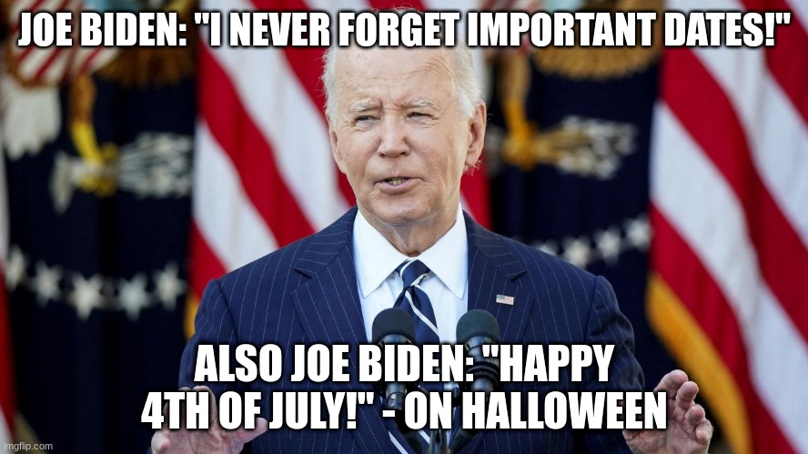 joe biden | JOE BIDEN: "I NEVER FORGET IMPORTANT DATES!"; ALSO JOE BIDEN: "HAPPY 4TH OF JULY!" - ON HALLOWEEN | image tagged in joe biden | made w/ Imgflip meme maker